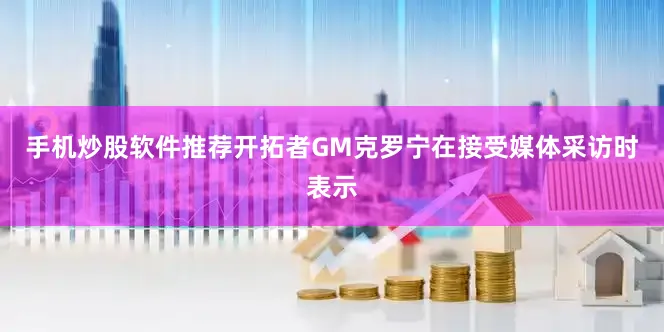 手机炒股软件推荐开拓者GM克罗宁在接受媒体采访时表示