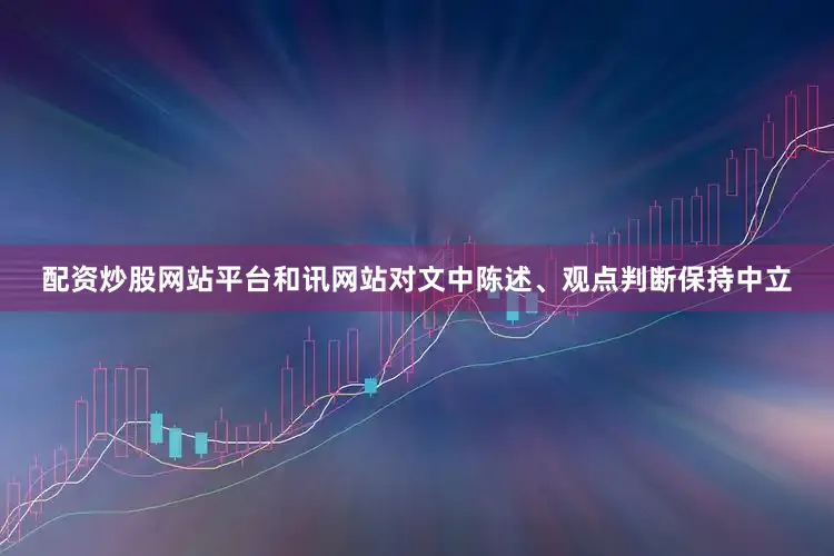 配资炒股网站平台和讯网站对文中陈述、观点判断保持中立