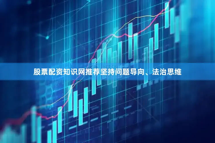 股票配资知识网推荐坚持问题导向、法治思维