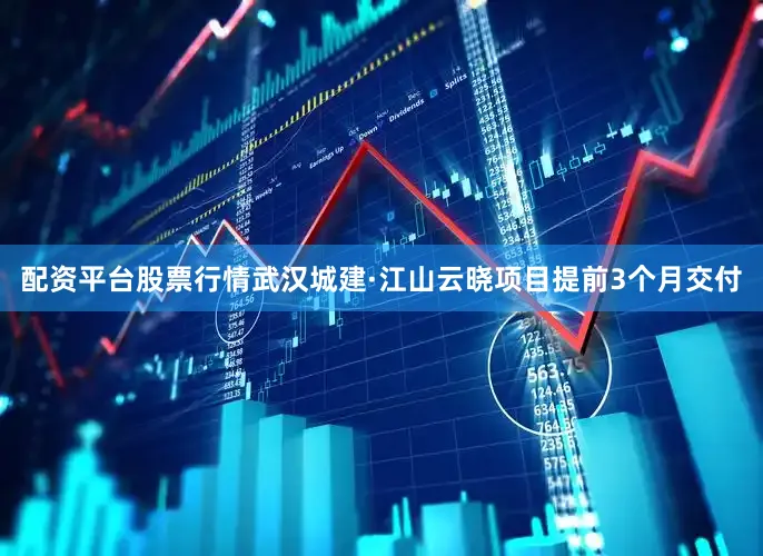 配资平台股票行情武汉城建·江山云晓项目提前3个月交付