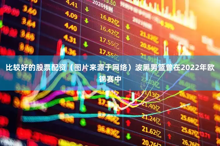 比较好的股票配资（图片来源于网络）波黑男篮曾在2022年欧锦赛中