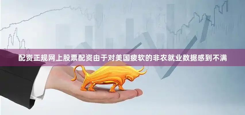 配资正规网上股票配资由于对美国疲软的非农就业数据感到不满