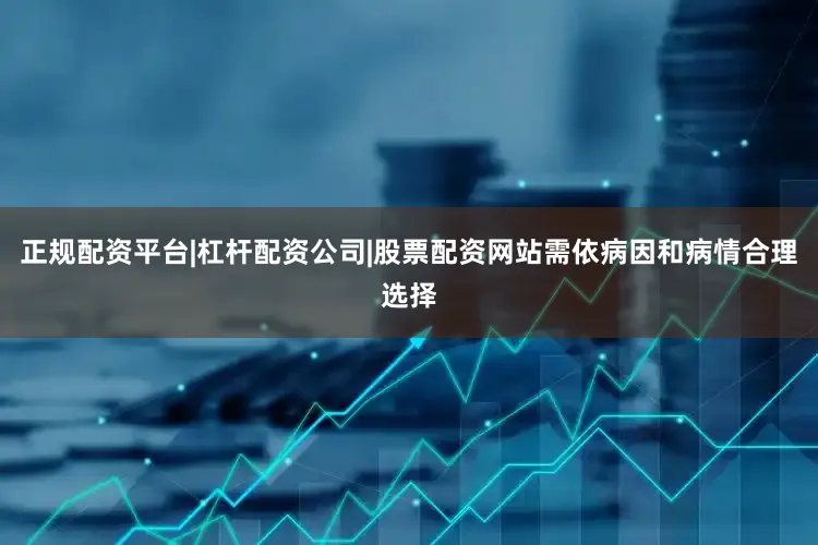 正规配资平台|杠杆配资公司|股票配资网站需依病因和病情合理选择