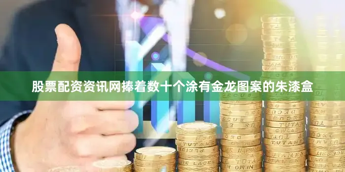 股票配资资讯网捧着数十个涂有金龙图案的朱漆盒