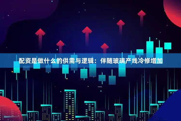 配资是做什么的供需与逻辑：伴随玻璃产线冷修增加